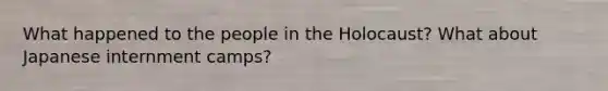 What happened to the people in the Holocaust? What about Japanese internment camps?