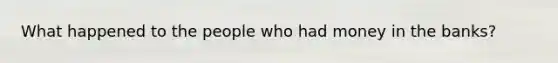 What happened to the people who had money in the banks?