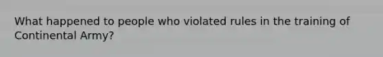 What happened to people who violated rules in the training of Continental Army?