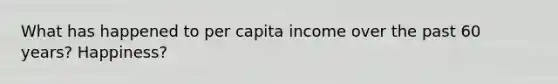 What has happened to per capita income over the past 60 years? Happiness?