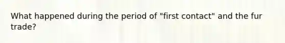 What happened during the period of "first contact" and the fur trade?