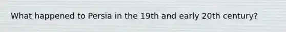 What happened to Persia in the 19th and early 20th century?