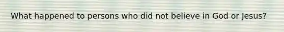 What happened to persons who did not believe in God or Jesus?