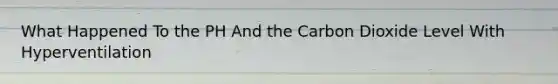 What Happened To the PH And the Carbon Dioxide Level With Hyperventilation