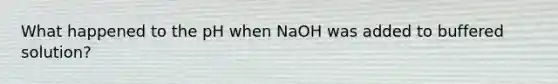 What happened to the pH when NaOH was added to buffered solution?