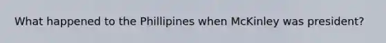 What happened to the Phillipines when McKinley was president?