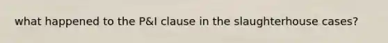 what happened to the P&I clause in the slaughterhouse cases?