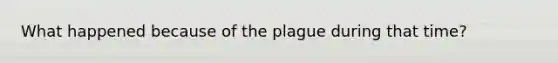 What happened because of the plague during that time?