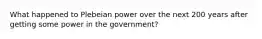 What happened to Plebeian power over the next 200 years after getting some power in the government?