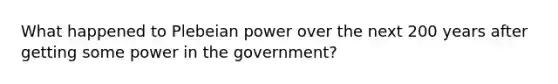 What happened to Plebeian power over the next 200 years after getting some power in the government?