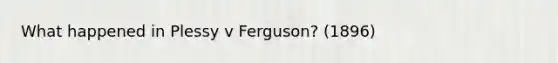 What happened in Plessy v Ferguson? (1896)