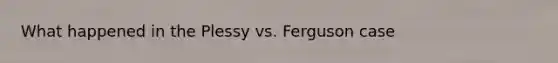 What happened in the Plessy vs. Ferguson case