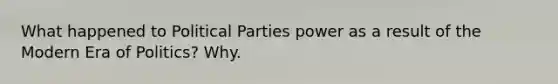 What happened to Political Parties power as a result of the Modern Era of Politics? Why.