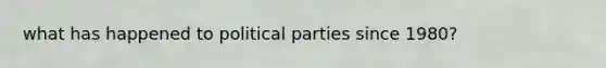 what has happened to political parties since 1980?