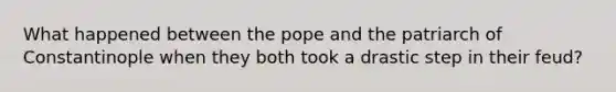 What happened between the pope and the patriarch of Constantinople when they both took a drastic step in their feud?