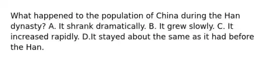 What happened to the population of China during the Han dynasty? A. It shrank dramatically. B. It grew slowly. C. It increased rapidly. D.It stayed about the same as it had before the Han.