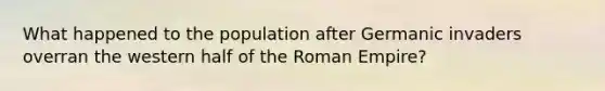 What happened to the population after Germanic invaders overran the western half of the Roman Empire?