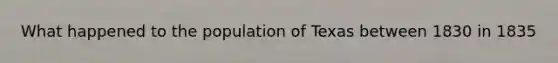 What happened to the population of Texas between 1830 in 1835