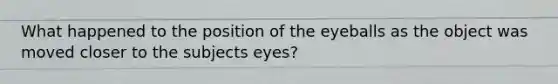 What happened to the position of the eyeballs as the object was moved closer to the subjects eyes?