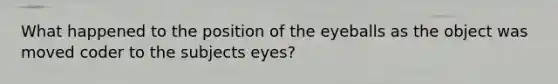 What happened to the position of the eyeballs as the object was moved coder to the subjects eyes?