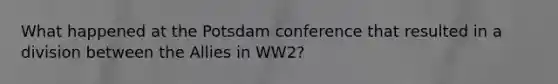 What happened at the Potsdam conference that resulted in a division between the Allies in WW2?