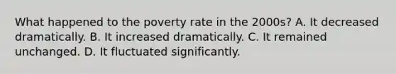 What happened to the poverty rate in the 2000s? A. It decreased dramatically. B. It increased dramatically. C. It remained unchanged. D. It fluctuated significantly.