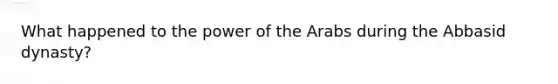 What happened to the power of the Arabs during the Abbasid dynasty?