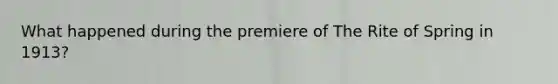 What happened during the premiere of The Rite of Spring in 1913?