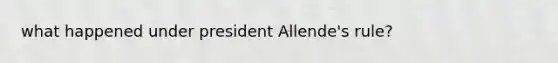 what happened under president Allende's rule?