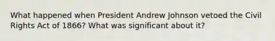 What happened when President Andrew Johnson vetoed the Civil Rights Act of 1866? What was significant about it?