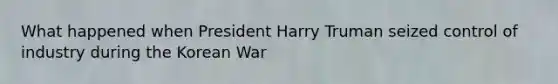 What happened when President Harry Truman seized control of industry during the Korean War