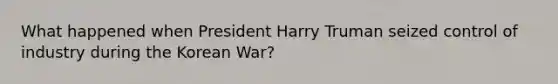 What happened when President Harry Truman seized control of industry during the Korean War?