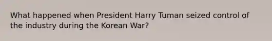 What happened when President Harry Tuman seized control of the industry during the Korean War?