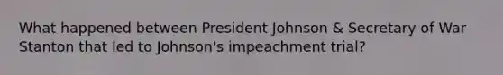 What happened between President Johnson & Secretary of War Stanton that led to Johnson's impeachment trial?