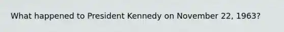 What happened to President Kennedy on November 22, 1963?