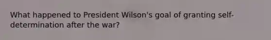 What happened to President Wilson's goal of granting self-determination after the war?