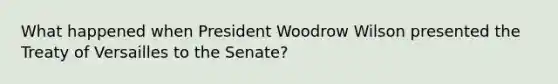 What happened when President Woodrow Wilson presented the Treaty of Versailles to the Senate?