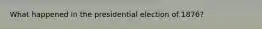What happened in the presidential election of 1876?
