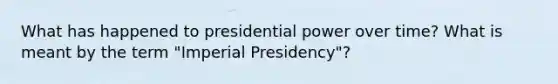 What has happened to presidential power over time? What is meant by the term "Imperial Presidency"?