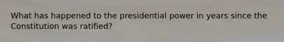 What has happened to the presidential power in years since the Constitution was ratified?