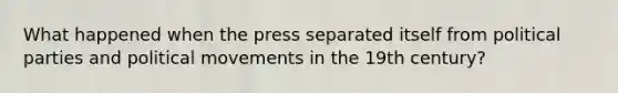 What happened when the press separated itself from political parties and political movements in the 19th century?