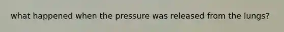 what happened when the pressure was released from the lungs?