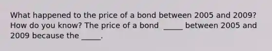 What happened to the price of a bond between 2005 and​ 2009? How do you​ know? The price of a bond ​ _____ between 2005 and 2009 because the​ _____.