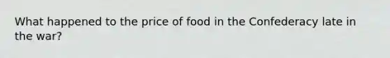 What happened to the price of food in the Confederacy late in the war?