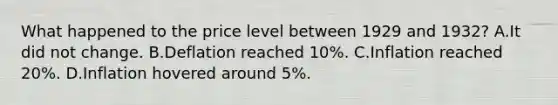 What happened to the price level between 1929 and 1932? A.It did not change. B.Deflation reached 10%. C.Inflation reached 20%. D.Inflation hovered around 5%.
