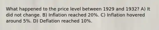 What happened to the price level between 1929 and 1932? A) It did not change. B) Inflation reached 20%. C) Inflation hovered around 5%. D) Deflation reached 10%.