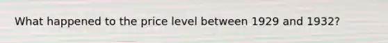 What happened to the price level between 1929 and 1932?