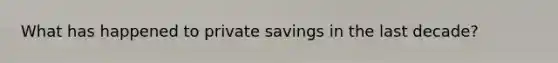 What has happened to private savings in the last decade?