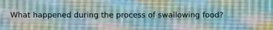 What happened during the process of swallowing food?
