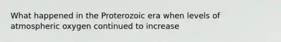 What happened in the Proterozoic era when levels of atmospheric oxygen continued to increase